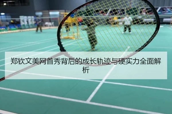 郑钦文美网首秀背后的成长轨迹与硬实力全面解析