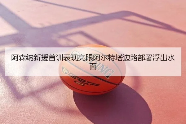 阿森纳新援首训表现亮眼阿尔特塔边路部署浮出水面