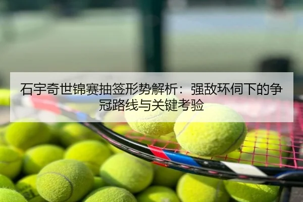 石宇奇世锦赛抽签形势解析：强敌环伺下的争冠路线与关键考验