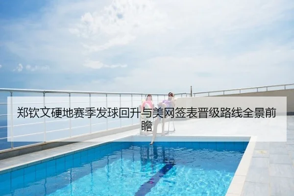 郑钦文硬地赛季发球回升与美网签表晋级路线全景前瞻