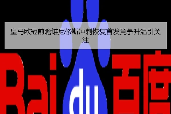 皇马欧冠前瞻维尼修斯冲刺恢复首发竞争升温引关注