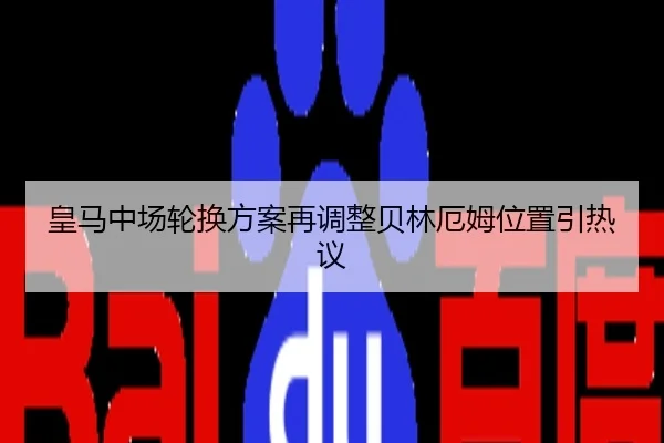 皇马中场轮换方案再调整贝林厄姆位置引热议
