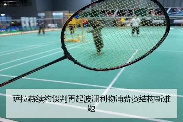 萨拉赫续约谈判再起波澜利物浦薪资结构新难题